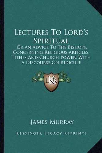 Lectures to Lord's Spiritual: Or an Advice to the Bishops, Concerning Religious Articles, Tithes and Church Power, with a Discourse on Ridicule