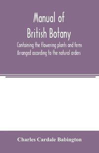 Cover image for Manual of British botany, containing the flowering plants and ferns. Arranged according to the natural orders