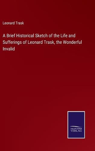 Cover image for A Brief Historical Sketch of the Life and Sufferings of Leonard Trask, the Wonderful Invalid