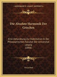 Cover image for Die Absolute Harmonik Der Griechen: Eine Abhandlung Zur Habilitation in Der Philosophischen Facultat Der Universitat Leipzig (1866)