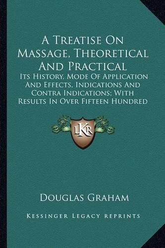 Cover image for A Treatise on Massage, Theoretical and Practical: Its History, Mode of Application and Effects, Indications and Contra Indications; With Results in Over Fifteen Hundred Cases