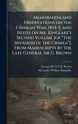 Cover image for Memoranda and Observations on the Crimean War, 1854-5, and Notes on Mr. Kinglake's Second Volume [of aThe Invasion of the Crimeaa]. From Manuscripts by the Late General Sir G. Brown