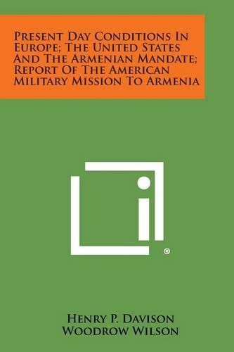 Cover image for Present Day Conditions in Europe; The United States and the Armenian Mandate; Report of the American Military Mission to Armenia