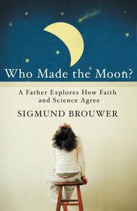 Cover image for Who Made the Moon?: A Father Explores How Faith and Science Agree