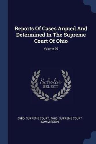 Reports of Cases Argued and Determined in the Supreme Court of Ohio; Volume 99