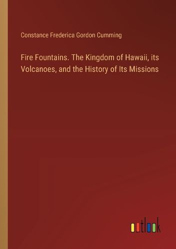 Fire Fountains. The Kingdom of Hawaii, its Volcanoes, and the History of Its Missions