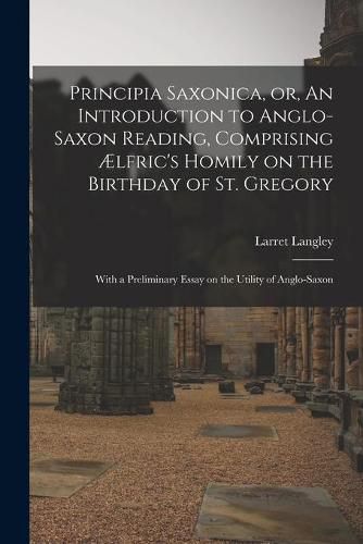 Cover image for Principia Saxonica, or, An Introduction to Anglo-Saxon Reading, Comprising AElfric's Homily on the Birthday of St. Gregory: With a Preliminary Essay on the Utility of Anglo-Saxon