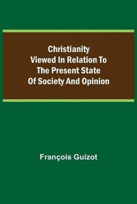 Cover image for Christianity Viewed In Relation To The Present State Of Society And Opinion.