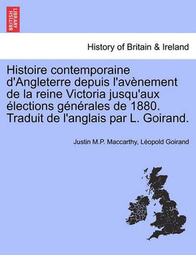 Histoire Contemporaine D'Angleterre Depuis L'Av Nement de La Reine Victoria Jusqu'aux Lections G N Rales de 1880. Traduit de L'Anglais Par L. Goirand.