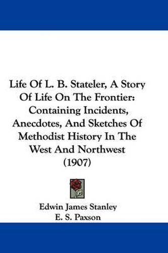 Cover image for Life of L. B. Stateler, a Story of Life on the Frontier: Containing Incidents, Anecdotes, and Sketches of Methodist History in the West and Northwest (1907)