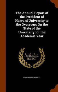 Cover image for The Annual Report of the President of Harvard University to the Overseers on the State of the University for the Academic Year