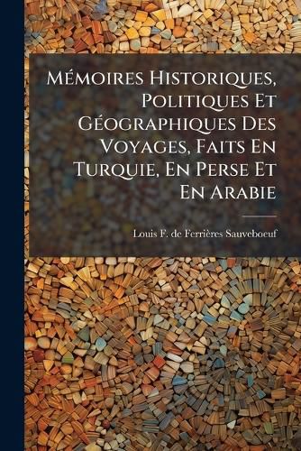 Cover image for M Moires Historiques, Politiques Et G Ographiques Des Voyages, Faits En Turquie, En Perse Et En Arabie: Avec Ses Observations Sur La Religion, Les Moeurs, Le Caract Re & Le Commerce de Ces Trois Nations: Suivies de D Tails Tr S-Exacts Sur La Guerre.