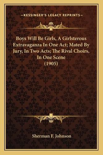 Cover image for Boys Will Be Girls, a Girlsterous Extravaganza in One Act; Mated by Jury, in Two Acts; The Rival Choirs, in One Scene (1905)