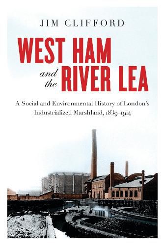Cover image for West Ham and the River Lea: A Social and Environmental History of London's Industrialized Marshland, 1839-1914