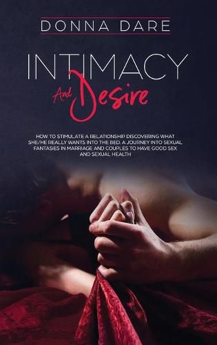 Cover image for Intimacy and Desire: How to stimulate a relationship discovering what she/he really wants into the bed. A journey into sexual fantasies in marriage and couples to have good sex and sexual health