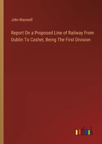 Cover image for Report On a Proposed Line of Railway From Dublin To Cashel, Being The First Division