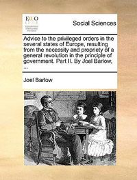 Cover image for Advice to the Privileged Orders in the Several States of Europe, Resulting from the Necessity and Propriety of a General Revolution in the Principle of Government. Part II. by Joel Barlow, ...