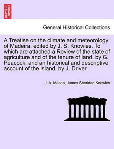 Cover image for A Treatise on the Climate and Meteorology of Madeira. Edited by J. S. Knowles. to Which Are Attached a Review of the State of Agriculture and of the Tenure of Land, by G. Peacock; And an Historical and Descriptive Account of the Island. by J. Driver.