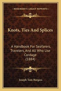 Cover image for Knots, Ties and Splices Knots, Ties and Splices: A Handbook for Seafarers, Travelers, and All Who Use Cordagea Handbook for Seafarers, Travelers, and All Who Use Cordage (1884) (1884)