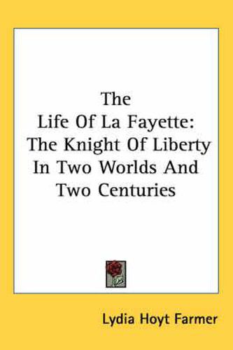 Cover image for The Life of La Fayette: The Knight of Liberty in Two Worlds and Two Centuries