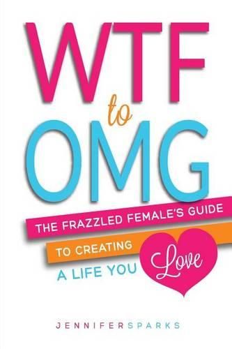 Cover image for WTF to OMG: The Frazzled Female's Guide to Creating a Life You Love