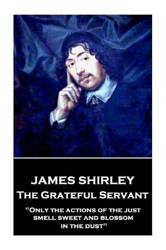 James Shirley - The Grateful Servant: Only the actions of the just smell sweet and blossom in the dust