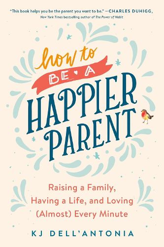 Cover image for How To Be A Happier Parent: Raising a Family, Having a Life, and Loving (Almost) Every Minute