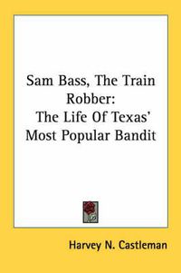 Cover image for Sam Bass, the Train Robber: The Life of Texas' Most Popular Bandit