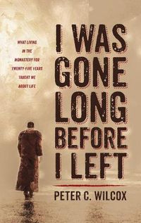 Cover image for I Was Gone Long Before I Left: What Living in the Monastery for Twenty-Five Years Taught Me about Life