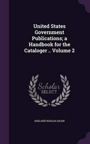 Cover image for United States Government Publications; A Handbook for the Cataloger .. Volume 2