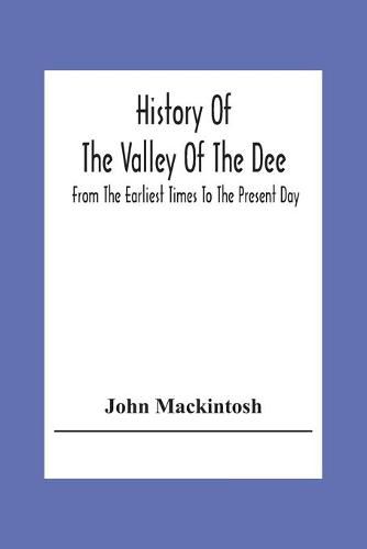 History Of The Valley Of The Dee, From The Earliest Times To The Present Day