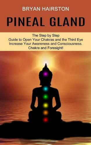 Cover image for Pineal Gland: The Step by Step Guide to Open Your Chakras and the Third Eye (Increase Your Awareness and Consciousness. Chakra and Foresight!)
