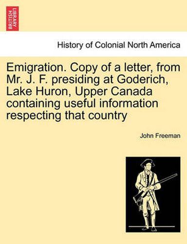 Emigration. Copy of a Letter, from Mr. J. F. Presiding at Goderich, Lake Huron, Upper Canada Containing Useful Information Respecting That Country