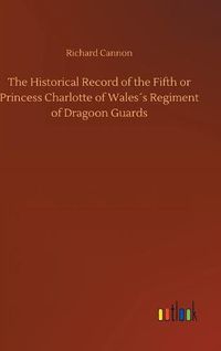 Cover image for The Historical Record of the Fifth or Princess Charlotte of Waless Regiment of Dragoon Guards