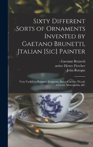 Cover image for Sixty Different Sorts of Ornaments Invented by Gaetano Brunetti, Jtalian [sic] Painter: Very Usefull to Painters, Sculptors, Stone-carvers, Wood-carvers, Silversmiths, &c