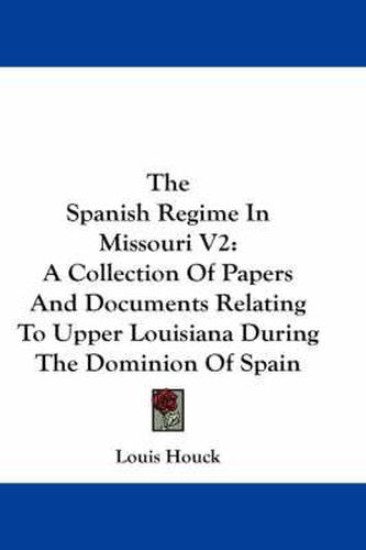 Cover image for The Spanish Regime in Missouri V2: A Collection of Papers and Documents Relating to Upper Louisiana During the Dominion of Spain