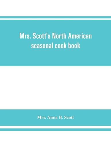 Mrs. Scott's North American seasonal cook book: spring, summer, autumn and winter guide to economy and ease in good food