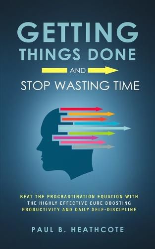 Cover image for Getting Things Done and Stop Wasting Time: Beat the Procrastination Equation with the Highly Effective Cure Boosting Productivity and Daily Self-Discipline