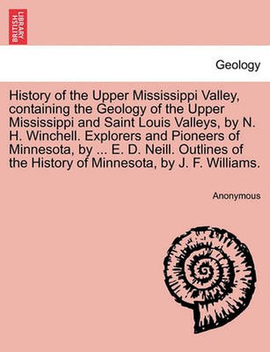 History of the Upper Mississippi Valley, containing the Geology of the Upper Mississippi and Saint Louis Valleys, by N. H. Winchell. Explorers and Pioneers of Minnesota, by ... E. D. Neill. Outlines of the History of Minnesota, by J. F. Williams.