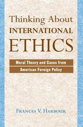 Cover image for Thinking About International Ethics: Moral Theory And Cases From American Foreign Policy