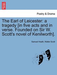 Cover image for The Earl of Leicester: A Tragedy [In Five Acts and in Verse. Founded on Sir W. Scott's Novel of Kenilworth].