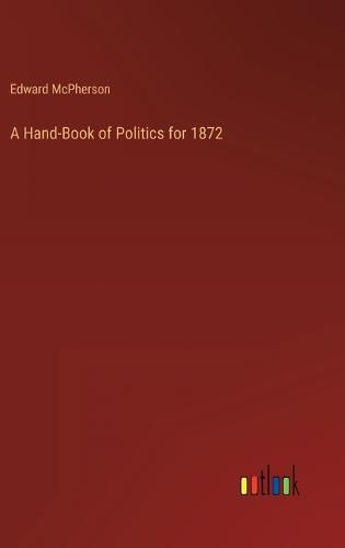 A Hand-Book of Politics for 1872