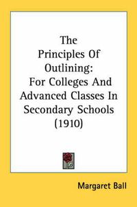 Cover image for The Principles of Outlining: For Colleges and Advanced Classes in Secondary Schools (1910)