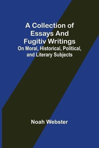 A Collection of Essays and Fugitiv Writings; On Moral, Historical, Political, and Literary Subjects