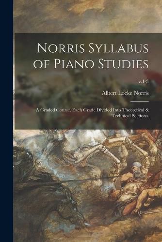 Cover image for Norris Syllabus of Piano Studies; a Graded Course, Each Grade Divided Into Theoretical & Technical Sections.; v.1-3