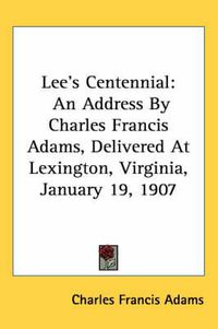 Cover image for Lee's Centennial: An Address by Charles Francis Adams, Delivered at Lexington, Virginia, January 19, 1907