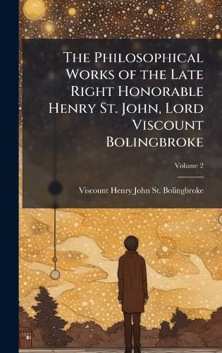 Cover image for The Philosophical Works of the Late Right Honorable Henry St. John, Lord Viscount Bolingbroke