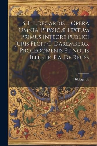 Cover image for S. Hildegardis ... Opera Omnia, Physicae Textum Primus Integre Publici Juris Fecit C. Daremberg, Prolegomenis Et Notis Illustr. F.a. De Reuss