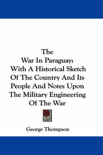 Cover image for The War in Paraguay: With a Historical Sketch of the Country and Its People and Notes Upon the Military Engineering of the War