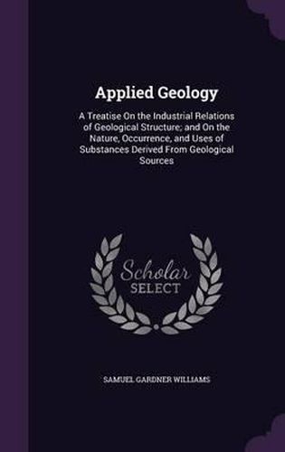 Applied Geology: A Treatise on the Industrial Relations of Geological Structure; And on the Nature, Occurrence, and Uses of Substances Derived from Geological Sources